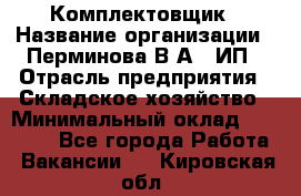 Комплектовщик › Название организации ­ Перминова В.А., ИП › Отрасль предприятия ­ Складское хозяйство › Минимальный оклад ­ 30 000 - Все города Работа » Вакансии   . Кировская обл.